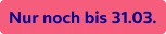  Nur noch bis 31.03. 